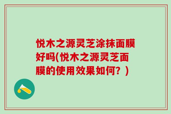 悦木之源灵芝涂抹面膜好吗(悦木之源灵芝面膜的使用效果如何？)