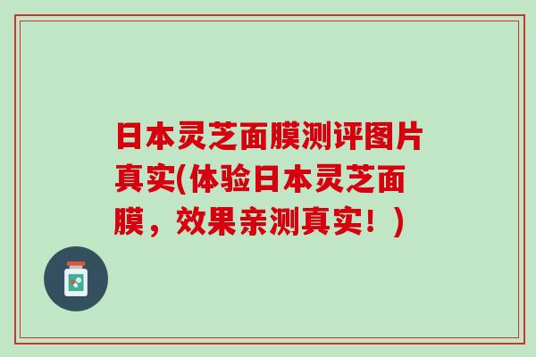 日本灵芝面膜测评图片真实(体验日本灵芝面膜，效果亲测真实！)