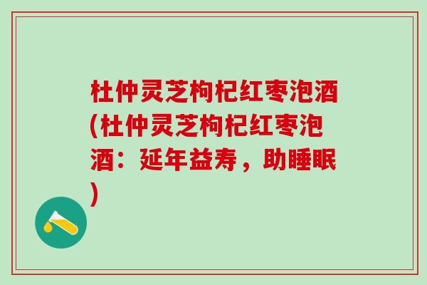 杜仲灵芝枸杞红枣泡酒(杜仲灵芝枸杞红枣泡酒：延年益寿，助)
