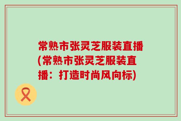 常熟市张灵芝服装直播(常熟市张灵芝服装直播：打造时尚风向标)