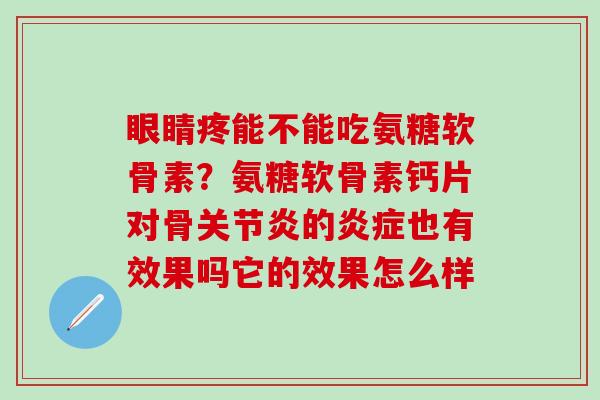 眼睛疼能不能吃氨糖软骨素？氨糖软骨素钙片对骨关节炎的炎症也有效果吗它的效果怎么样