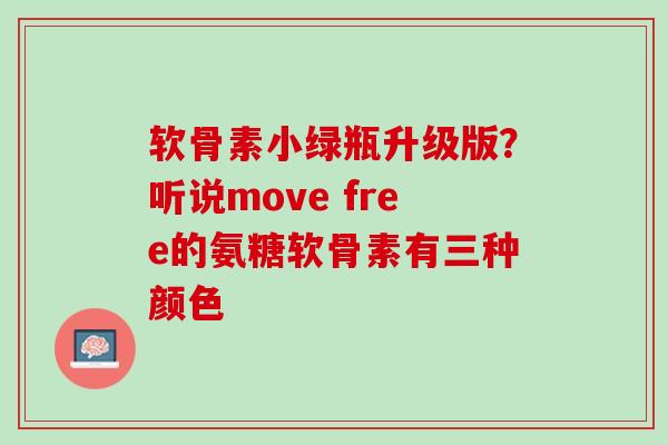 软骨素小绿瓶升级版？听说move free的氨糖软骨素有三种颜色