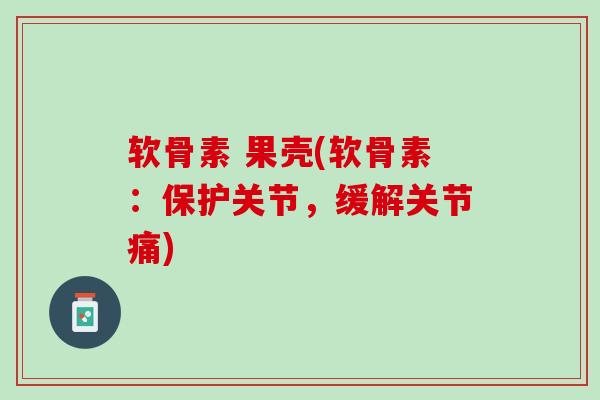 软骨素 果壳(软骨素：保护关节，缓解关节痛)