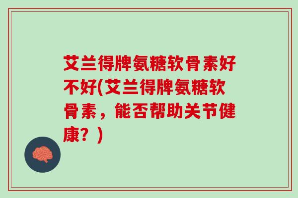 艾兰得牌氨糖软骨素好不好(艾兰得牌氨糖软骨素，能否帮助关节健康？)