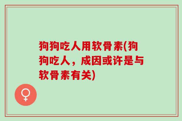 狗狗吃人用软骨素(狗狗吃人，成因或许是与软骨素有关)