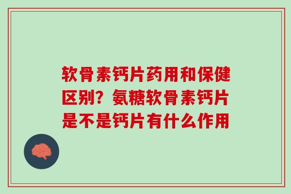 软骨素钙片药用和保健区别？氨糖软骨素钙片是不是钙片有什么作用