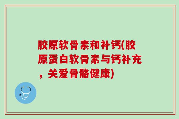 胶原软骨素和补钙(胶原蛋白软骨素与钙补充，关爱骨骼健康)