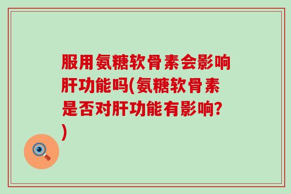 服用氨糖软骨素会影响肝功能吗(氨糖软骨素是否对肝功能有影响？)