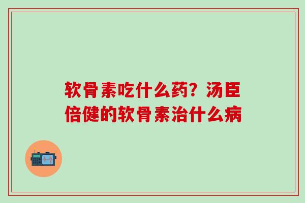 软骨素吃什么药？汤臣倍健的软骨素治什么病
