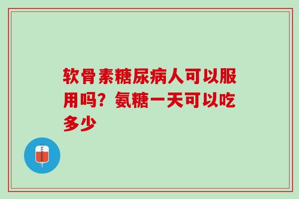 软骨素糖尿病人可以服用吗？氨糖一天可以吃多少