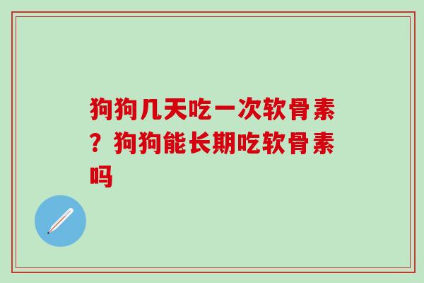 狗狗几天吃一次软骨素？狗狗能长期吃软骨素吗