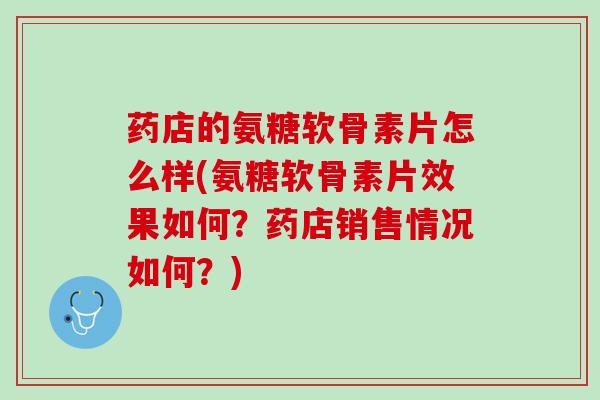 药店的氨糖软骨素片怎么样(氨糖软骨素片效果如何？药店销售情况如何？)