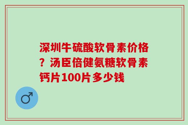 深圳牛硫酸软骨素价格？汤臣倍健氨糖软骨素钙片100片多少钱