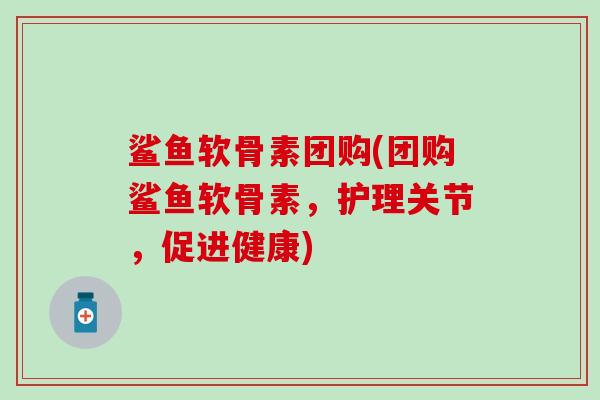 鲨鱼软骨素团购(团购鲨鱼软骨素，护理关节，促进健康)