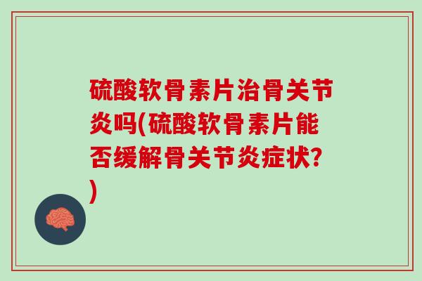 硫酸软骨素片治骨关节炎吗(硫酸软骨素片能否缓解骨关节炎症状？)