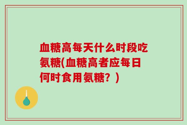 血糖高每天什么时段吃氨糖(血糖高者应每日何时食用氨糖？)