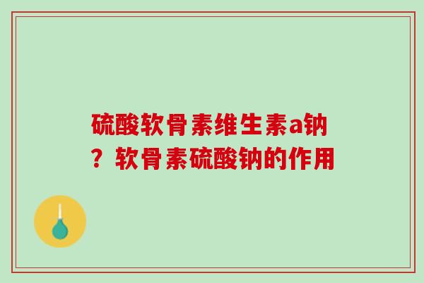 硫酸软骨素维生素a钠？软骨素硫酸钠的作用