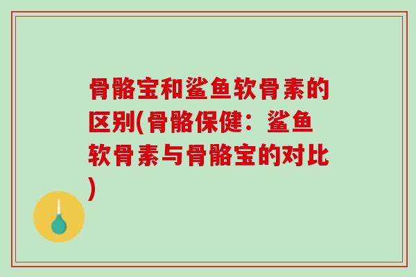骨骼宝和鲨鱼软骨素的区别(骨骼保健：鲨鱼软骨素与骨骼宝的对比)
