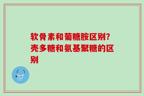 软骨素和葡糖胺区别？壳多糖和氨基聚糖的区别