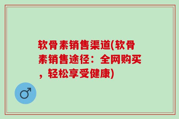 软骨素销售渠道(软骨素销售途径：全网购买，轻松享受健康)