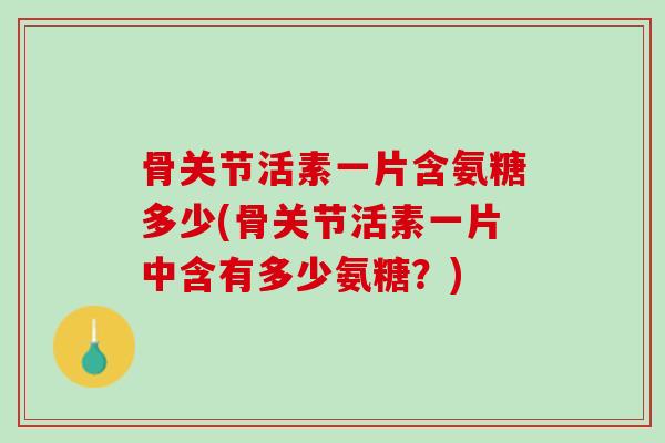 骨关节活素一片含氨糖多少(骨关节活素一片中含有多少氨糖？)