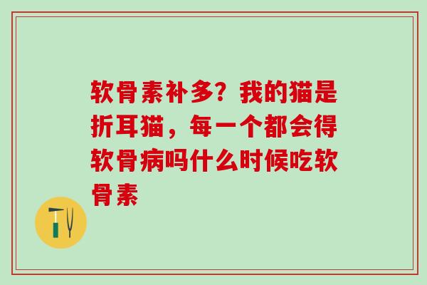 软骨素补多？我的猫是折耳猫，每一个都会得软骨病吗什么时候吃软骨素