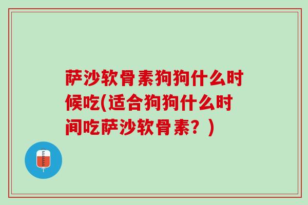萨沙软骨素狗狗什么时候吃(适合狗狗什么时间吃萨沙软骨素？)