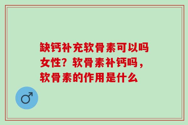 缺钙补充软骨素可以吗女性？软骨素补钙吗，软骨素的作用是什么