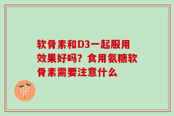 软骨素和D3一起服用效果好吗？食用氨糖软骨素需要注意什么