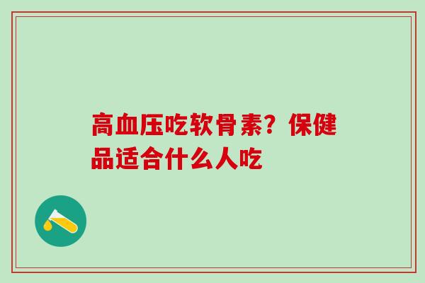 高血压吃软骨素？保健品适合什么人吃