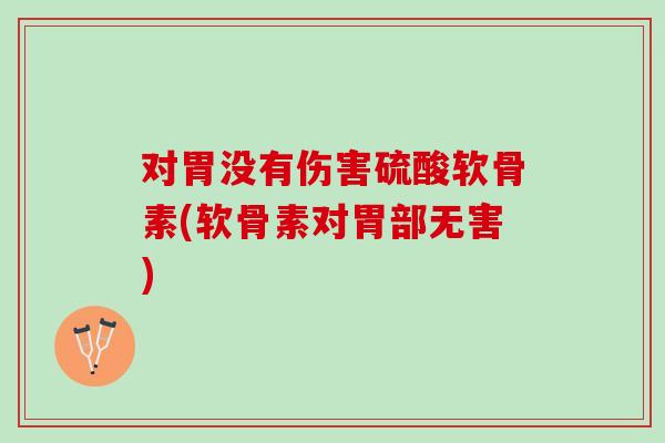 对胃没有伤害硫酸软骨素(软骨素对胃部无害)