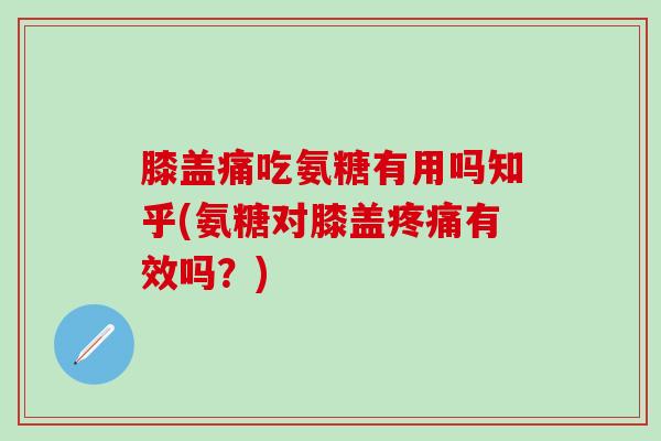 膝盖痛吃氨糖有用吗知乎(氨糖对膝盖有效吗?) 膝盖痛吃氨糖有用吗知乎(氨糖对膝盖有效吗?)