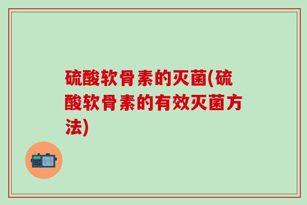 硫酸软骨素的灭菌(硫酸软骨素的有效灭菌方法)