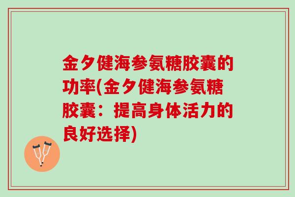 金夕健海参氨糖胶囊的功率(金夕健海参氨糖胶囊：提高身体活力的良好选择)