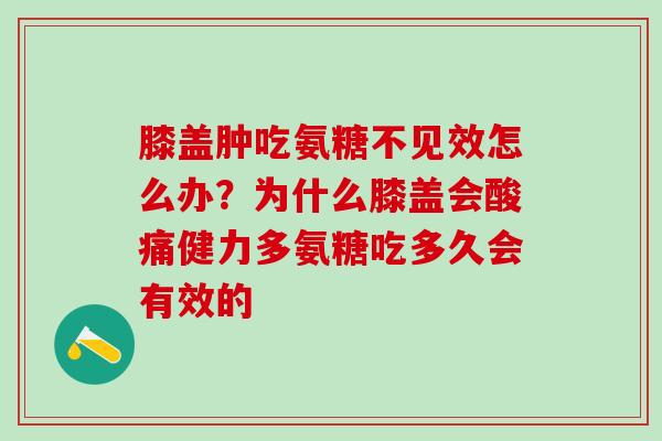 膝盖肿吃氨糖不见效怎么办？为什么膝盖会酸痛健力多氨糖吃多久会有效的