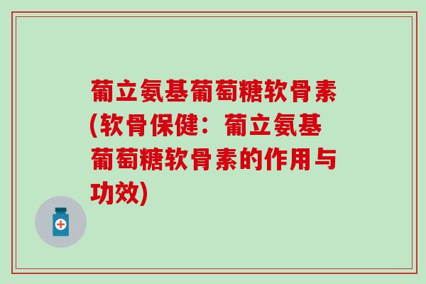 葡立氨基葡萄糖软骨素(软骨保健：葡立氨基葡萄糖软骨素的作用与功效)