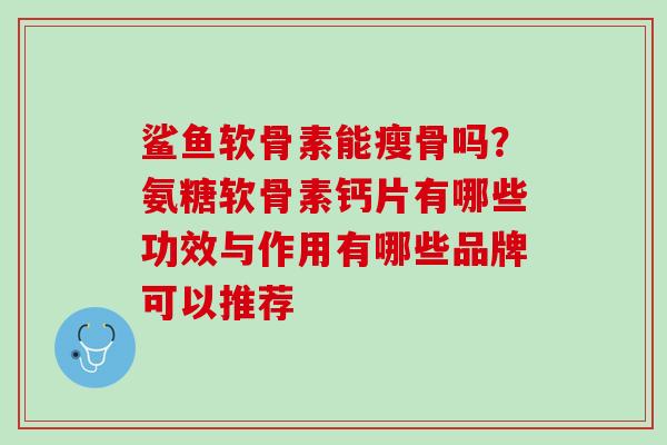 鲨鱼软骨素能瘦骨吗？氨糖软骨素钙片有哪些功效与作用有哪些品牌可以推荐