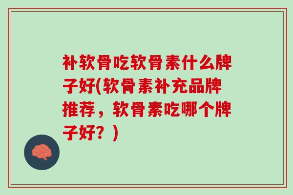 补软骨吃软骨素什么牌子好(软骨素补充品牌推荐，软骨素吃哪个牌子好？)