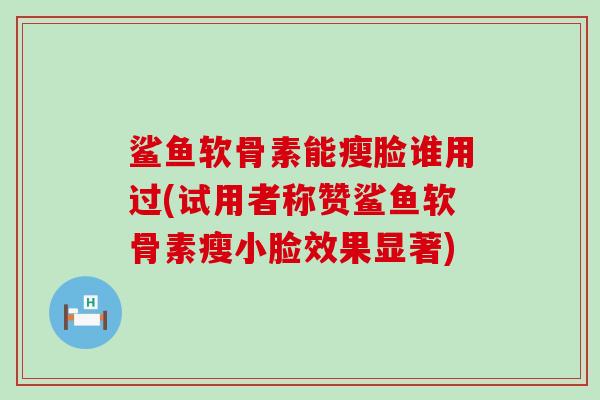 鲨鱼软骨素能瘦脸谁用过(试用者称赞鲨鱼软骨素瘦小脸效果显著)