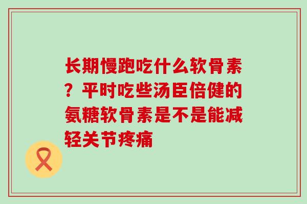 长期慢跑吃什么软骨素？平时吃些汤臣倍健的氨糖软骨素是不是能减轻关节疼痛