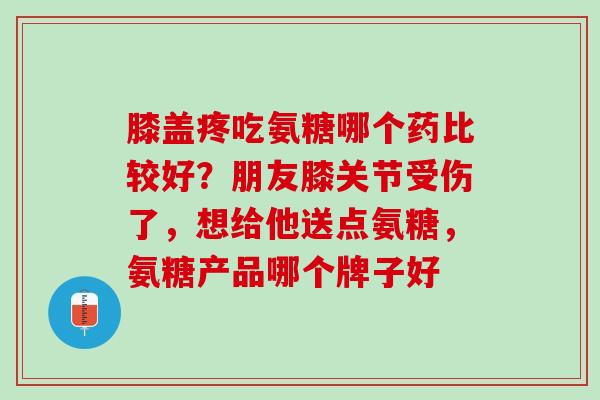 膝盖疼吃氨糖哪个药比较好？朋友膝关节受伤了，想给他送点氨糖，氨糖产品哪个牌子好