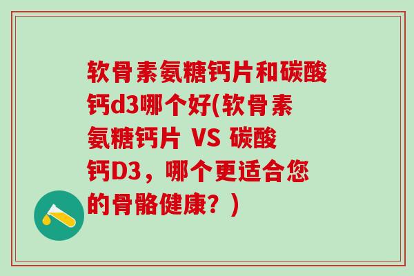 软骨素氨糖钙片和碳酸钙d3哪个好(软骨素氨糖钙片 VS 碳酸钙D3，哪个更适合您的骨骼健康？)