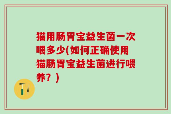 猫用肠胃宝益生菌一次喂多少(如何正确使用猫肠胃宝益生菌进行喂养？)