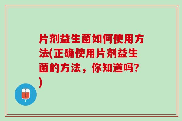 片剂益生菌如何使用方法(正确使用片剂益生菌的方法，你知道吗？)