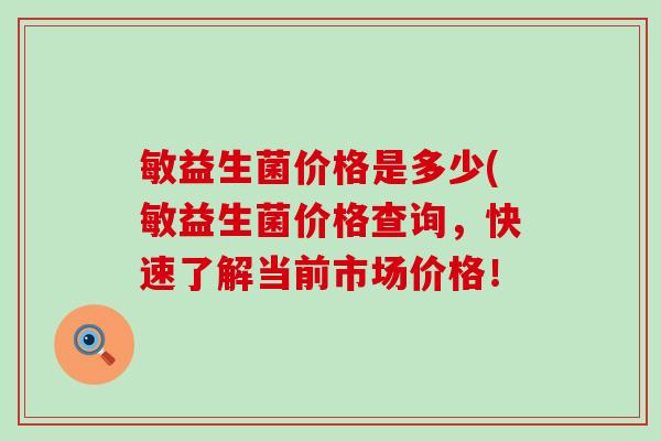 敏益生菌价格是多少(敏益生菌价格查询，快速了解当前市场价格！