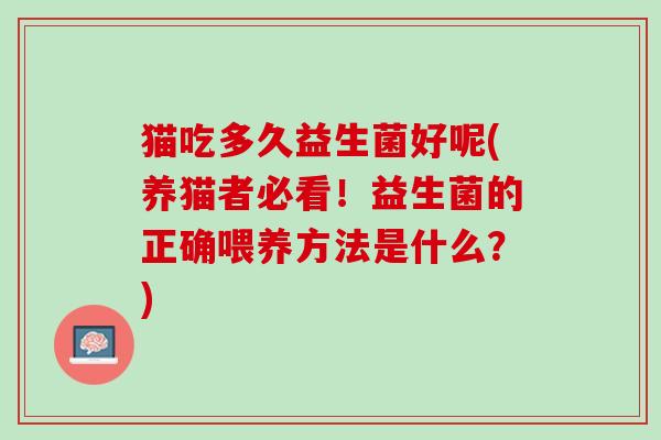 猫吃多久益生菌好呢(养猫者必看！益生菌的正确喂养方法是什么？)