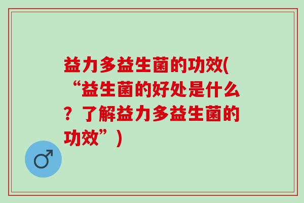 益力多益生菌的功效(“益生菌的好处是什么？了解益力多益生菌的功效”)