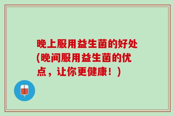 晚上服用益生菌的好处(晚间服用益生菌的优点，让你更健康！)