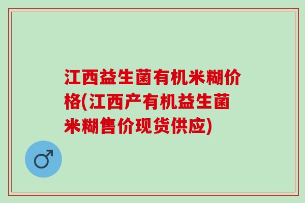江西益生菌有机米糊价格(江西产有机益生菌米糊售价现货供应)
