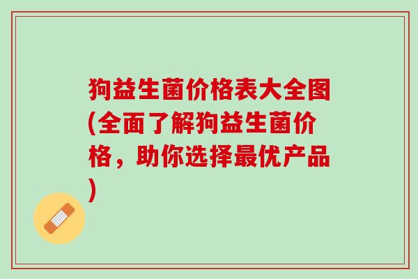 狗益生菌价格表大全图(全面了解狗益生菌价格，助你选择最优产品)